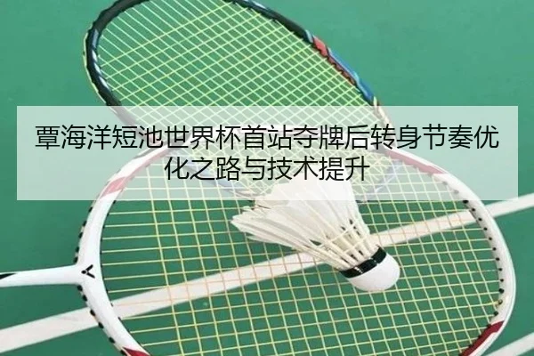 覃海洋短池世界杯首站夺牌后转身节奏优化之路与技术提升 - FBSports
