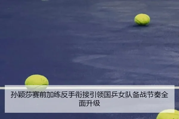 孙颖莎赛前加练反手衔接引领国乒女队备战节奏全面升级 - FBSports